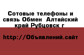 Сотовые телефоны и связь Обмен. Алтайский край,Рубцовск г.